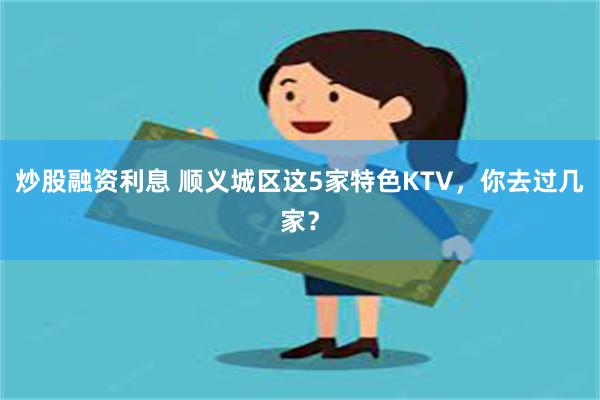 炒股融资利息 顺义城区这5家特色KTV，你去过几家？