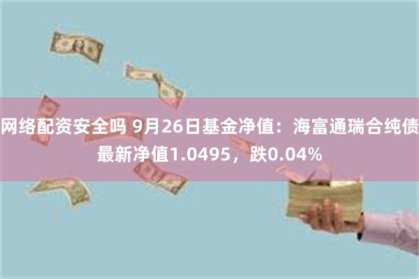 网络配资安全吗 9月26日基金净值：海富通瑞合纯债最新净值1.0495，跌0.04%