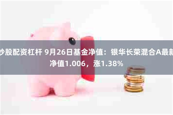 炒股配资杠杆 9月26日基金净值：银华长荣混合A最新净值1.006，涨1.38%