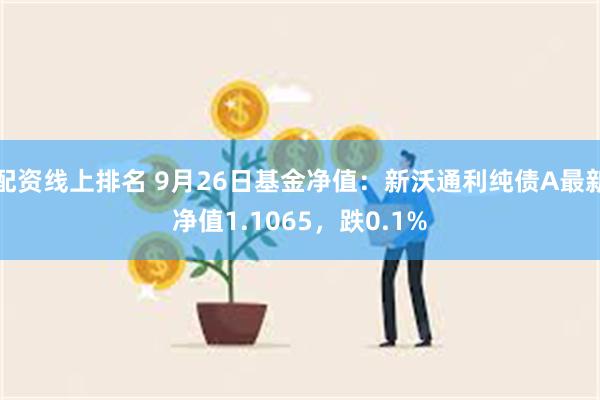 配资线上排名 9月26日基金净值：新沃通利纯债A最新净值1.1065，跌0.1%