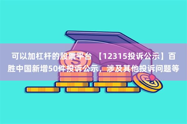 可以加杠杆的股票平台 【12315投诉公示】百胜中国新增50件投诉公示，涉及其他投诉问题等