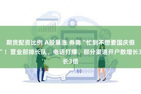 期货配资比例 A股暴涨 券商“忙到不想要国庆假期”！营业部排长队、电话打爆、部分渠道开户数增长3倍