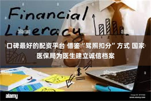 口碑最好的配资平台 借鉴“驾照扣分”方式 国家医保局为医生建立诚信档案