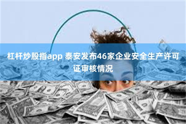 杠杆炒股指app 泰安发布46家企业安全生产许可证审核情况