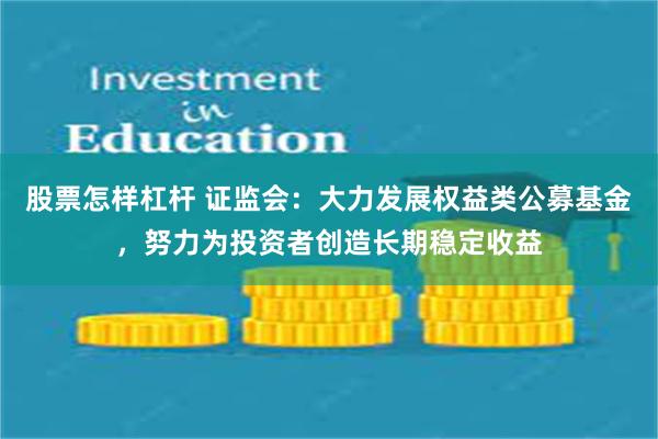 股票怎样杠杆 证监会：大力发展权益类公募基金，努力为投资者创造长期稳定收益