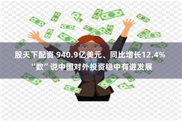 股天下配资 940.9亿美元、同比增长12.4% “数”说中国对外投资稳中有进发展