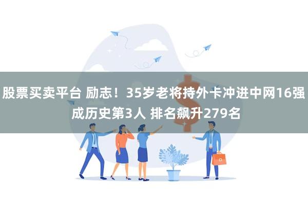 股票买卖平台 励志！35岁老将持外卡冲进中网16强 成历史第3人 排名飙升279名