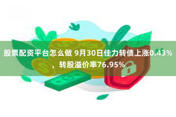 股票配资平台怎么做 9月30日佳力转债上涨0.43%，转股溢价率76.95%