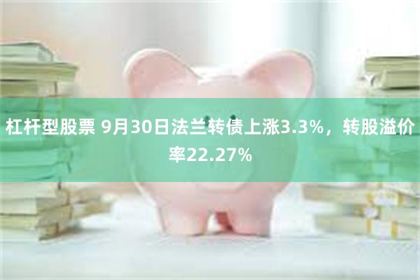 杠杆型股票 9月30日法兰转债上涨3.3%，转股溢价率22.27%