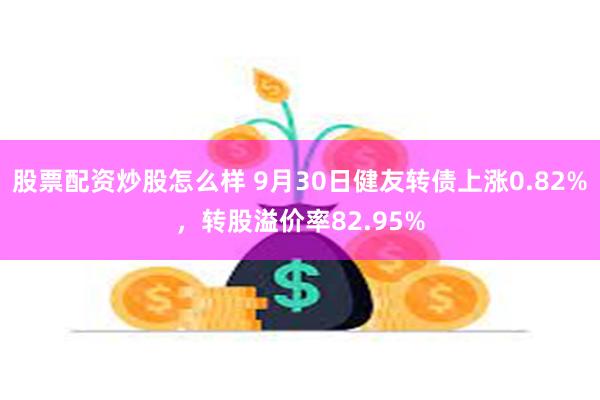 股票配资炒股怎么样 9月30日健友转债上涨0.82%，转股溢价率82.95%