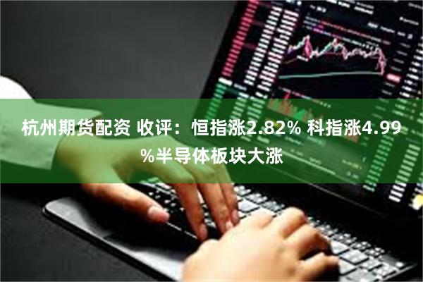 杭州期货配资 收评：恒指涨2.82% 科指涨4.99%半导体板块大涨