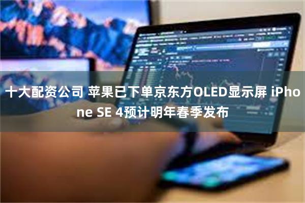 十大配资公司 苹果已下单京东方OLED显示屏 iPhone SE 4预计明年春季发布