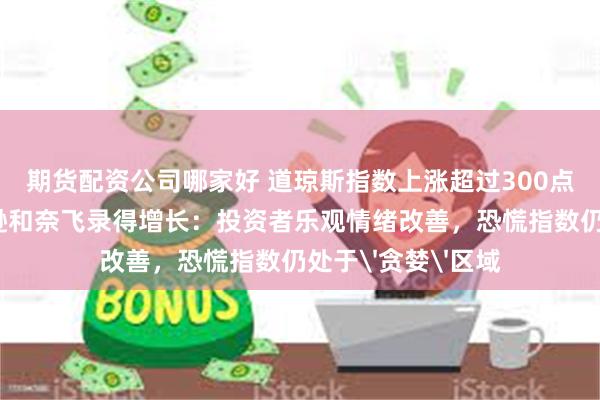 期货配资公司哪家好 道琼斯指数上涨超过300点，特斯拉、亚马逊和奈飞录得增长：投资者乐观情绪改善，恐慌指数仍处于'贪婪'区域