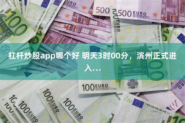 杠杆炒股app哪个好 明天3时00分，滨州正式进入…