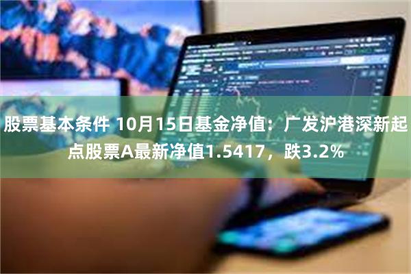 股票基本条件 10月15日基金净值：广发沪港深新起点股票A最新净值1.5417，跌3.2%