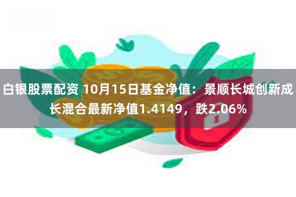 白银股票配资 10月15日基金净值：景顺长城创新成长混合最新净值1.4149，跌2.06%