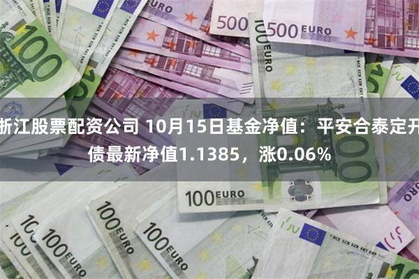 浙江股票配资公司 10月15日基金净值：平安合泰定开债最新净值1.1385，涨0.06%