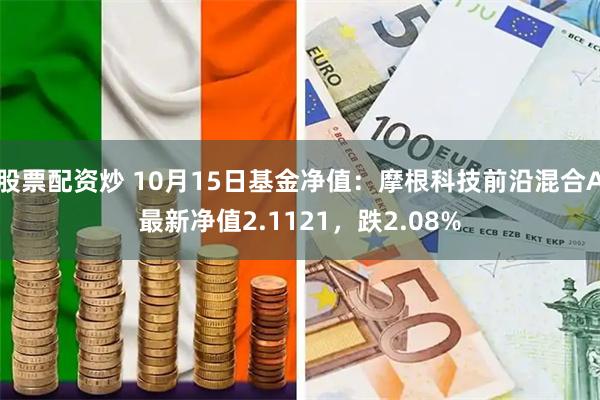 股票配资炒 10月15日基金净值：摩根科技前沿混合A最新净值2.1121，跌2.08%