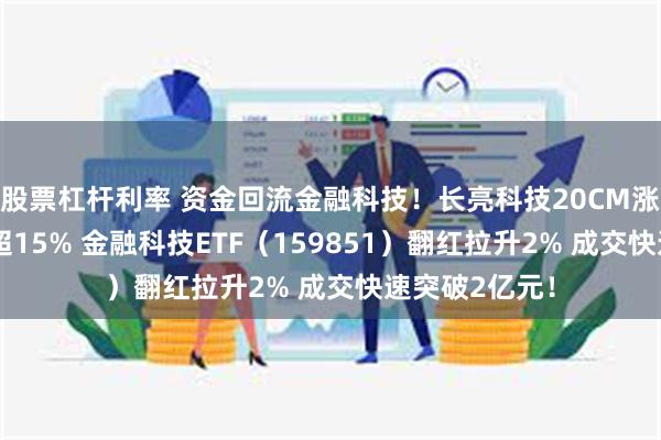 股票杠杆利率 资金回流金融科技！长亮科技20CM涨停 银之杰涨超15% 金融科技ETF（159851）翻红拉升2% 成交快速突破2亿元！