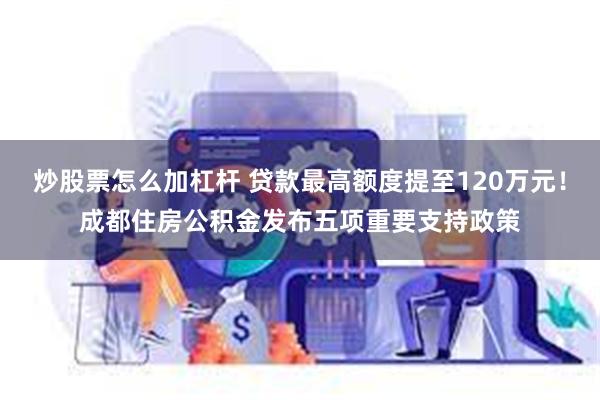 炒股票怎么加杠杆 贷款最高额度提至120万元！成都住房公积金发布五项重要支持政策