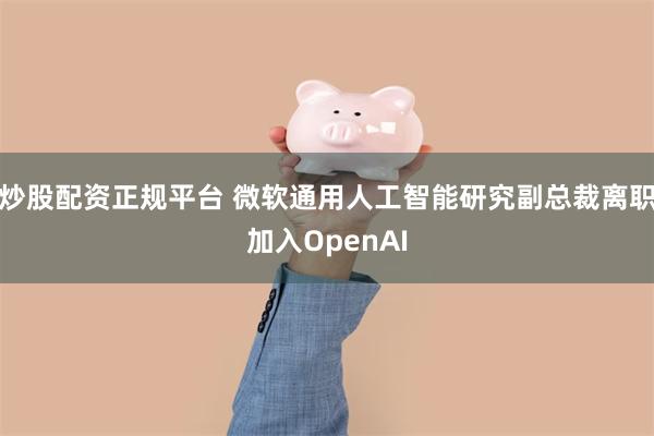 炒股配资正规平台 微软通用人工智能研究副总裁离职加入OpenAI