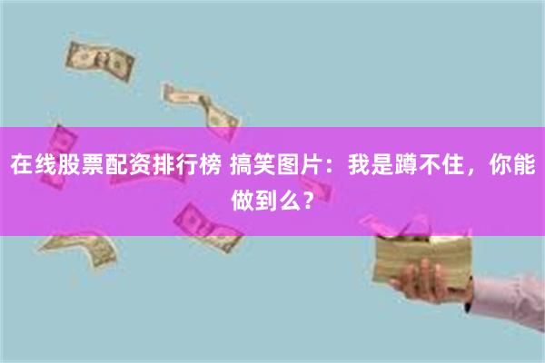 在线股票配资排行榜 搞笑图片：我是蹲不住，你能做到么？