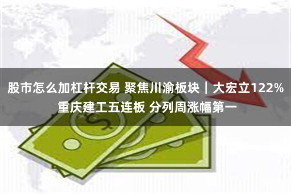 股市怎么加杠杆交易 聚焦川渝板块｜大宏立122% 重庆建工五连板 分列周涨幅第一