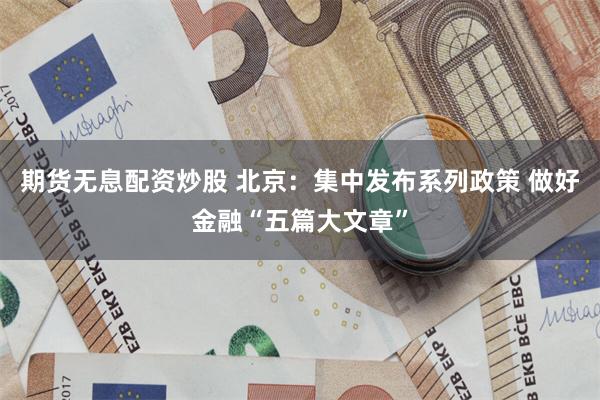 期货无息配资炒股 北京：集中发布系列政策 做好金融“五篇大文章”