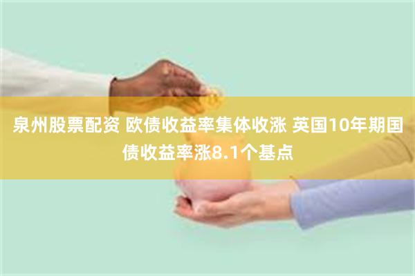 泉州股票配资 欧债收益率集体收涨 英国10年期国债收益率涨8.1个基点