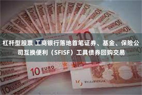 杠杆型股票 工商银行落地首笔证券、基金、保险公司互换便利（SFISF）工具债券回购交易