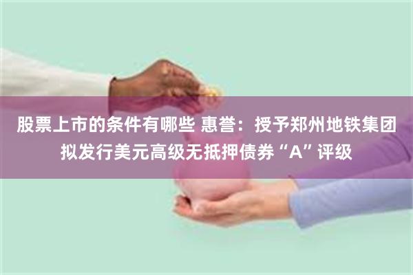 股票上市的条件有哪些 惠誉：授予郑州地铁集团拟发行美元高级无抵押债券“A”评级