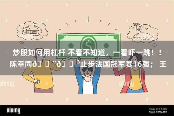 炒股如何用杠杆 不看不知道，一看吓一跳！！ 陈幸同🇨🇳止步法国冠军赛16强； 王