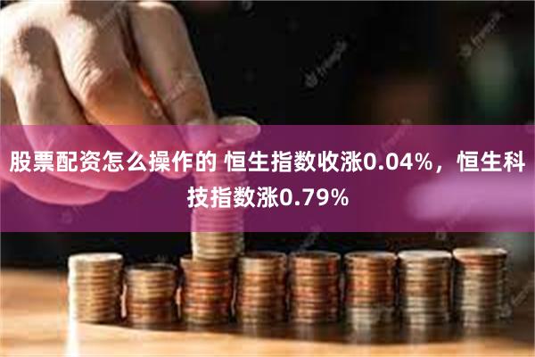 股票配资怎么操作的 恒生指数收涨0.04%，恒生科技指数涨0.79%