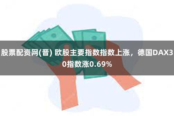 股票配资网(晋) 欧股主要指数指数上涨，德国DAX30指数涨0.69%