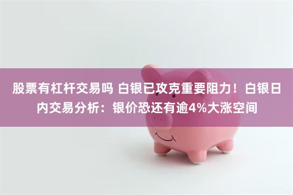 股票有杠杆交易吗 白银已攻克重要阻力！白银日内交易分析：银价恐还有逾4%大涨空间