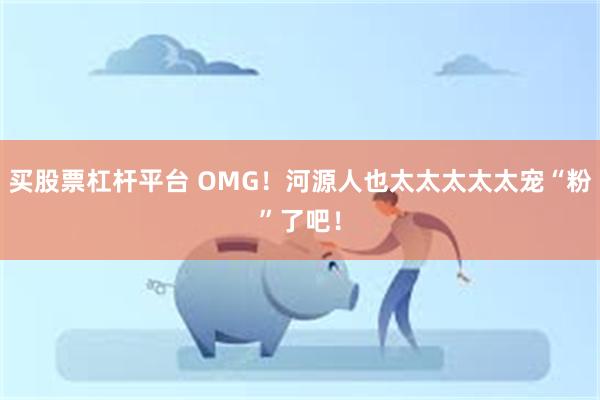 买股票杠杆平台 OMG！河源人也太太太太太宠“粉”了吧！