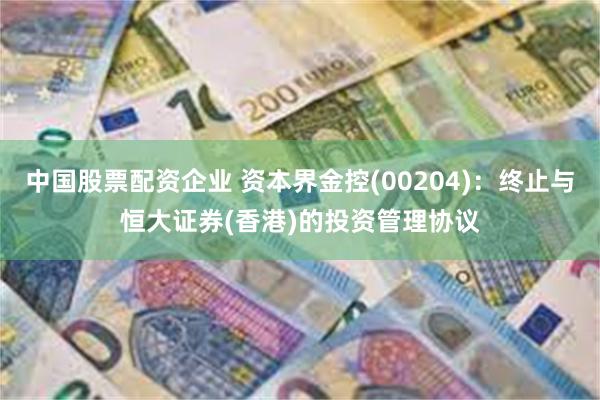 中国股票配资企业 资本界金控(00204)：终止与恒大证券(香港)的投资管理协议