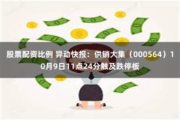 股票配资比例 异动快报：供销大集（000564）10月9日11点24分触及跌停板