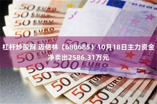 杠杆炒股网 迈信林（688685）10月18日主力资金净卖出2586.31万元