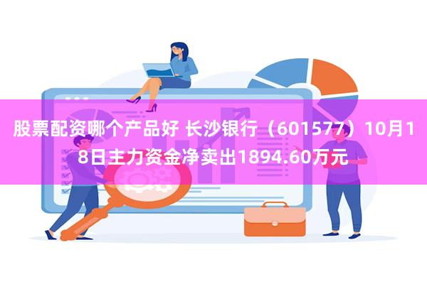 股票配资哪个产品好 长沙银行（601577）10月18日主力资金净卖出1894.60万元