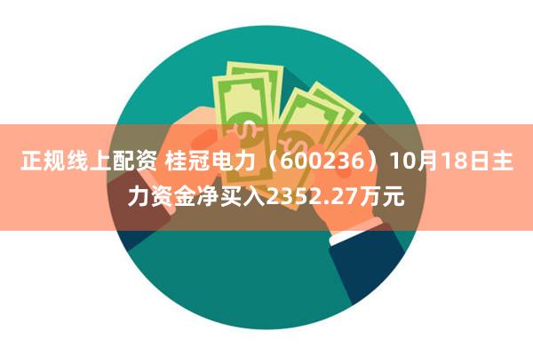 正规线上配资 桂冠电力（600236）10月18日主力资金净买入2352.27万元