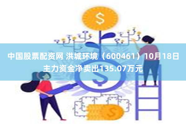 中国股票配资网 洪城环境（600461）10月18日主力资金净卖出135.07万元