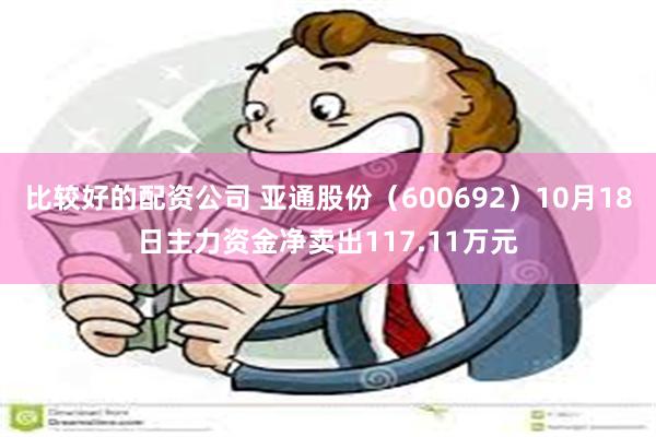 比较好的配资公司 亚通股份（600692）10月18日主力资金净卖出117.11万元