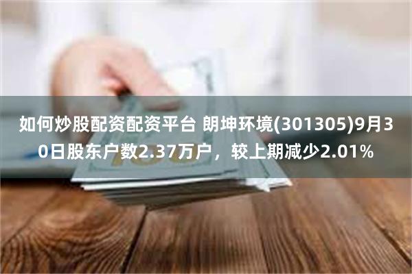 如何炒股配资配资平台 朗坤环境(301305)9月30日股东户数2.37万户，较上期减少2.01%