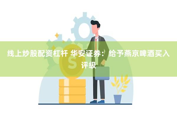 线上炒股配资杠杆 华安证券：给予燕京啤酒买入评级