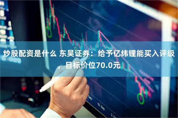 炒股配资是什么 东吴证券：给予亿纬锂能买入评级，目标价位70.0元