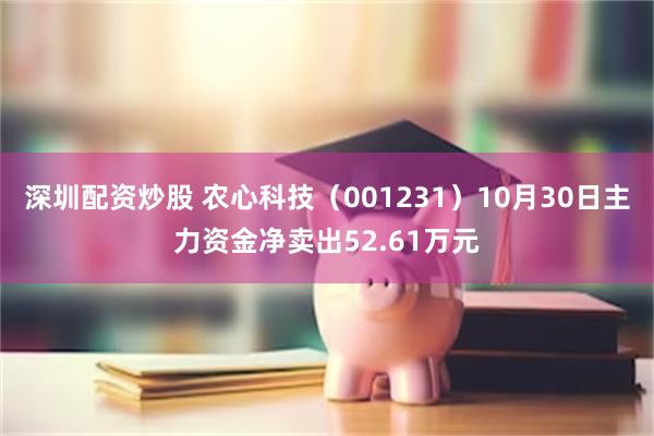 深圳配资炒股 农心科技（001231）10月30日主力资金净卖出52.61万元