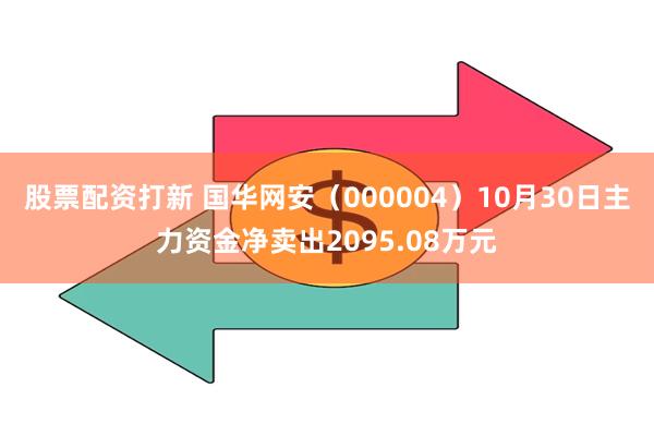 股票配资打新 国华网安（000004）10月30日主力资金净卖出2095.08万元