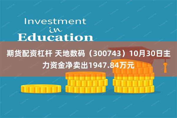 期货配资杠杆 天地数码（300743）10月30日主力资金净卖出1947.84万元