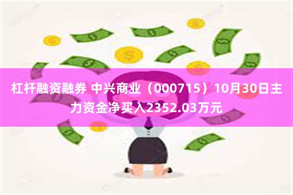 杠杆融资融券 中兴商业（000715）10月30日主力资金净买入2352.03万元